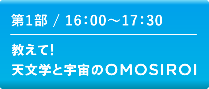 第1部 16:00～17:30　教えて!天文学と宇宙のOMOSIROI