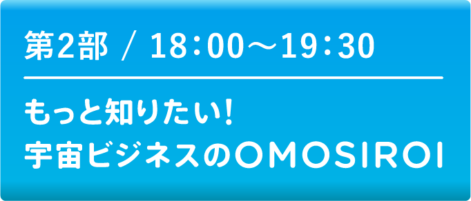 第2部 18:00～19:30　もっと知りたい!宇宙ビジネスのOMOSIROI