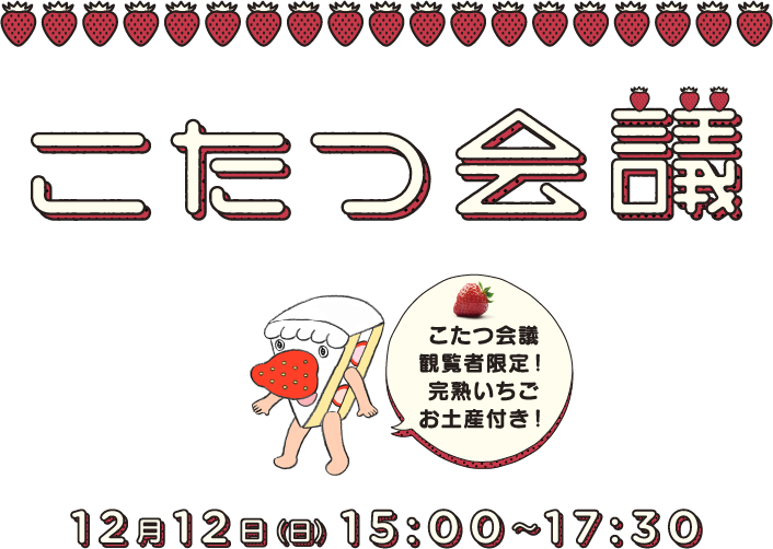 こたつ会議 12月12日（日）15：00～17：30　観覧者限定！完熟いちごお土産付き！