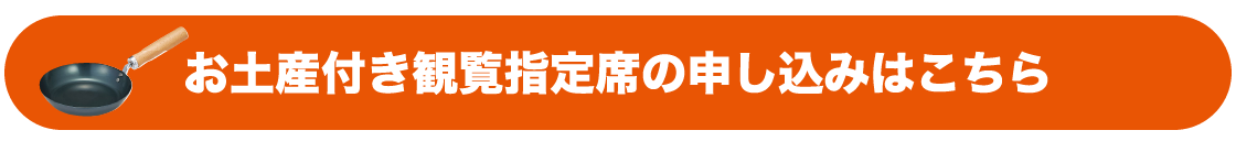 お土産付き観覧指定席の申し込みはこちら