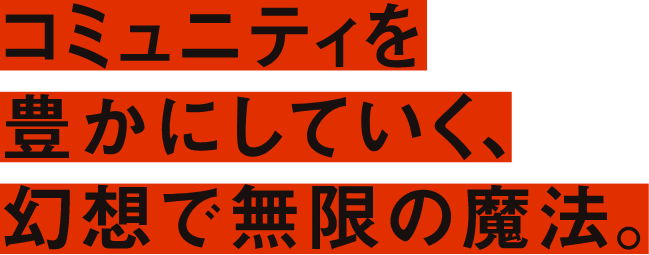 コミュニティを豊にしていく、幻想で無限の魔法。