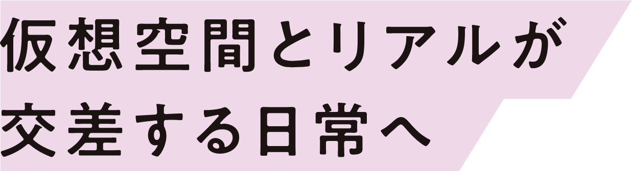 仮想空間とリアルが交差する日常へ