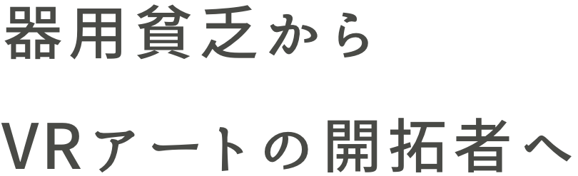 器用貧乏からVRアートの開拓者へ