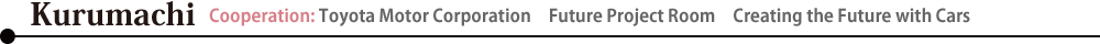 Kurumachi　Cooperation: Toyota Motor Corporation　Future Project Room　Creating the Future with Cars