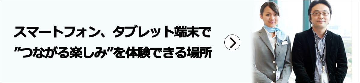 スマートフォン、タブレット端末で“つながる楽しみ”を体験できる場所