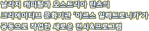 날리지 캐피탈과 오스트리아 린츠의 크리에이티브 문화기관 ‘아르스 일렉트로니카’가 공동으로 작업한 새로운 전시&프로그램